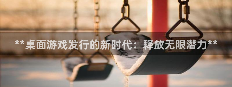 门徒平台测速登入：**桌面游戏发行的新时代：释放无限潜力**