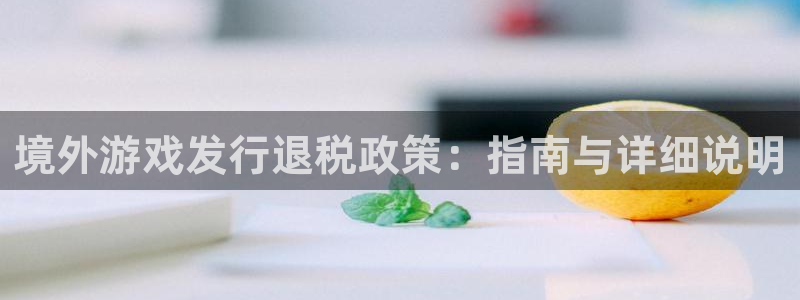 门徒娱乐联盟官网：境外游戏发行退税政策：指南与详细说明