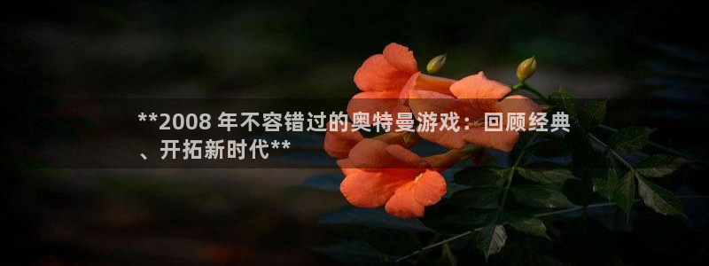 门徒平台能提款吗安全吗：**2008 年不容错过的奥特曼游戏：回顾经典
、开拓新时代**