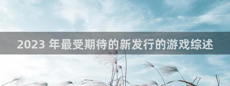 门徒平台推 5o69I7：2023 年最受期待的新发行的游戏综述