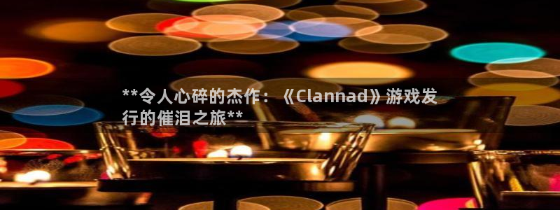 门徒娱乐财神联盟在线观看：**令人心碎的杰作：《Clannad》游戏发
行的催泪之旅**