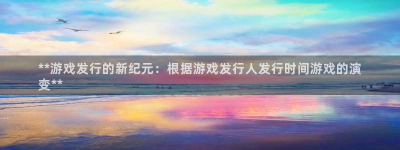 门徒娱乐官网：**游戏发行的新纪元：根据游戏发行人发行时间游戏的演
变**