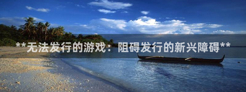 门徒娱乐平台登录：**无法发行的游戏：阻碍发行的新兴障碍**