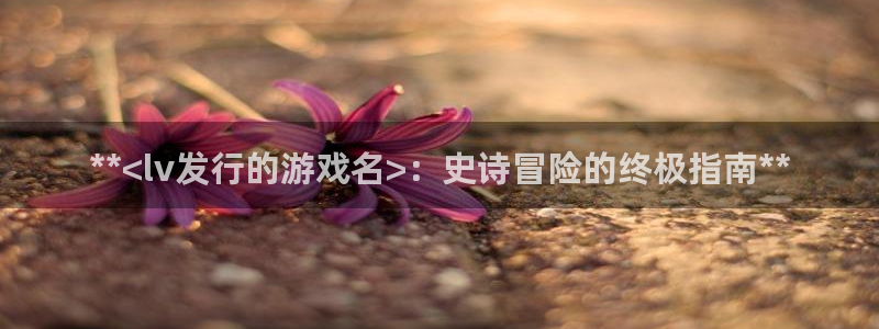 门徒娱乐计划软件v1.2.3：**<lv发行的游戏名>：史诗冒险的终极指南**