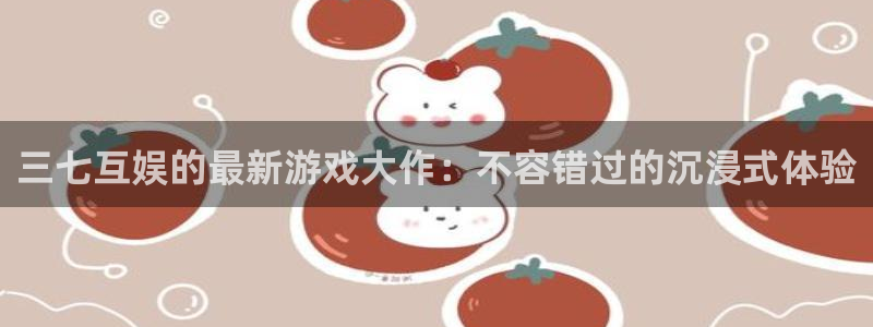 门徒平台会员注册流程：三七互娱的最新游戏大作：不容错过的沉浸式体验