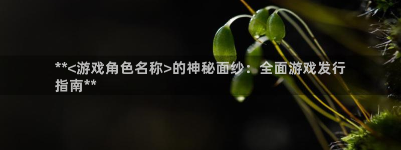 门徒平台还能用么：**<游戏角色名称>的神秘面纱：全面游戏发行
指南**