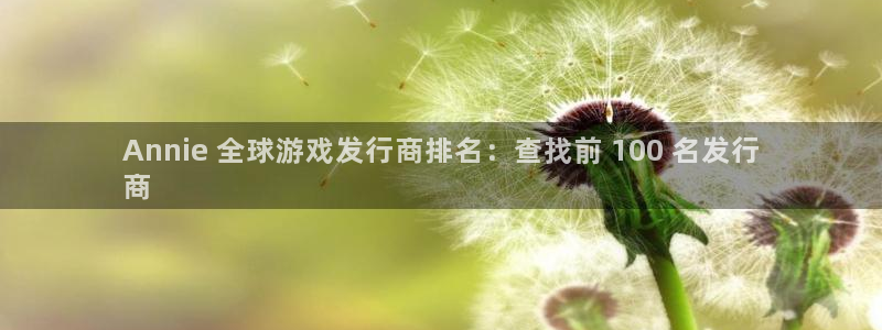 门徒娱乐充值安全吗可靠吗：Annie 全球游戏发行商排名：查找前 100 名发行
商