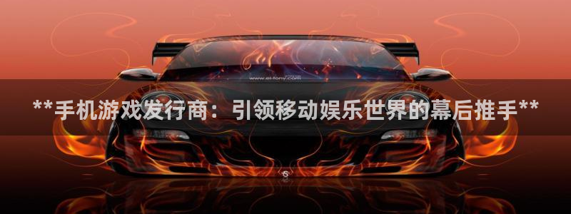 门徒娱乐平台代理怎么做：**手机游戏发行商：引领移动娱乐世界的幕后推手**