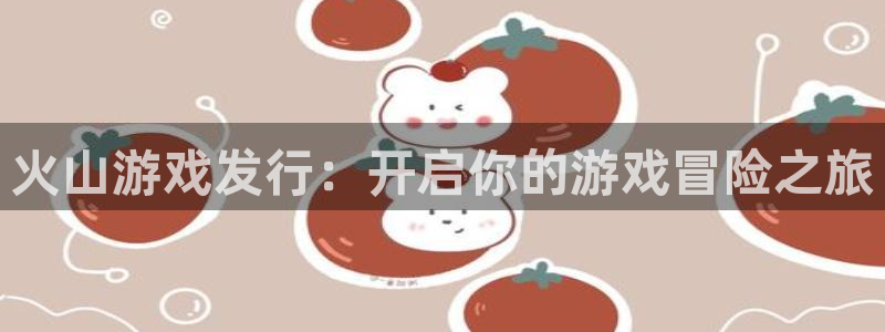 门徒平台云 411o31 门徒：火山游戏发行：开启你的游戏冒险之旅