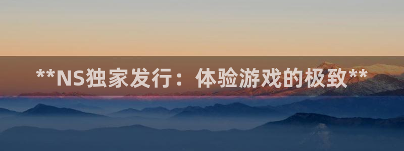 门徒娱乐注册平台：**NS独家发行：体验游戏的极致**