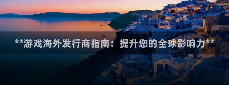 门徒平台招 5O6917 平台：**游戏海外发行商指南：提升您的全球影响力**