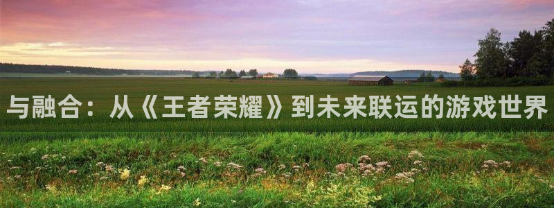门徒娱乐下载手机版最新版：与融合：从《王者荣耀》到未来联运的游戏世界
