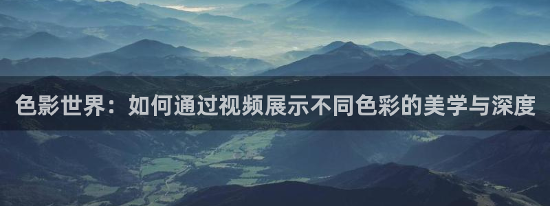 www.5435四库影院：色影世界：如何通过视频展示不同色彩的美学与深度
