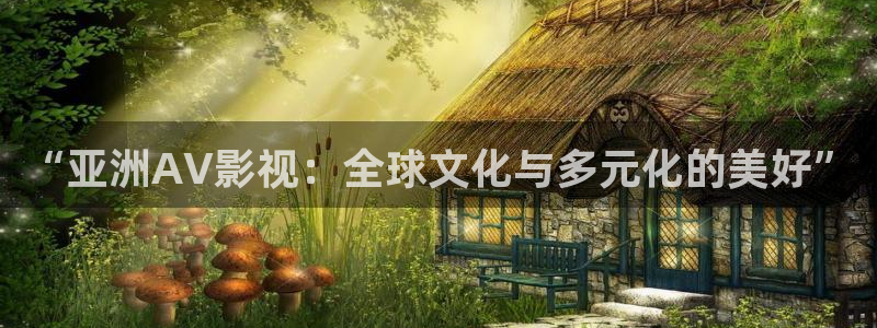 四库影院永久在线影院：“亚洲AV影视：全球文化与多元化的美好”